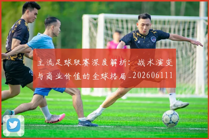 主流足球联赛深度解析：战术演变与商业价值的全球格局_20260611141005