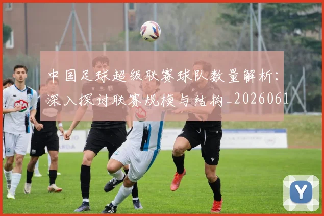 中国足球超级联赛球队数量解析：深入探讨联赛规模与结构_20260610190322
