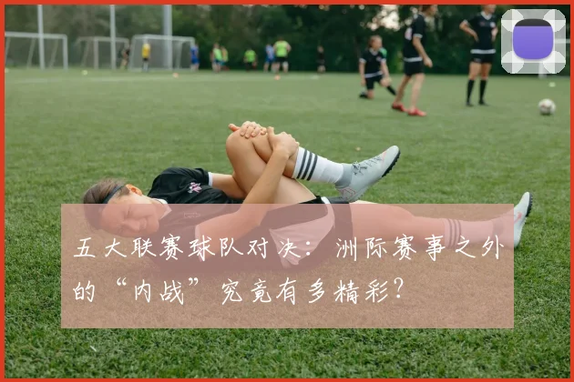五大联赛球队对决:洲际赛事之外的“内战”究竟有多精彩?