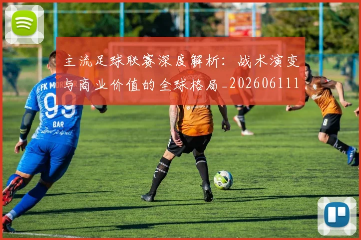 主流足球联赛深度解析：战术演变与商业价值的全球格局_20260611141005