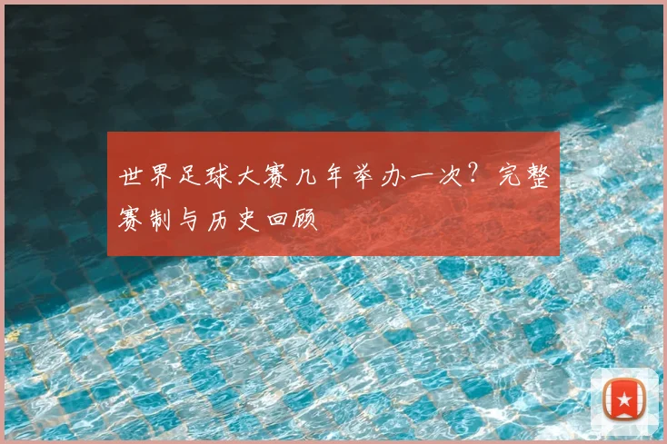 世界足球大赛几年举办一次?完整赛制与历史回顾