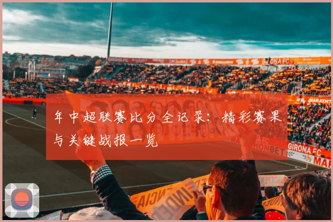年中超联赛比分全记录:精彩赛果与关键战报一览