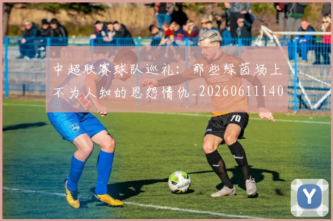 中超联赛球队巡礼：那些绿茵场上不为人知的恩怨情仇_20260611140815