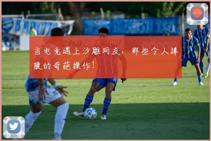 当电竞遇上沙雕网友，那些令人捧腹的奇葩操作！