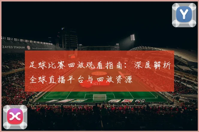 足球比赛回放观看指南:深度解析全球直播平台与回放资源