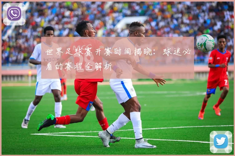世界足球赛开赛时间揭晓:球迷必看的赛程全解析