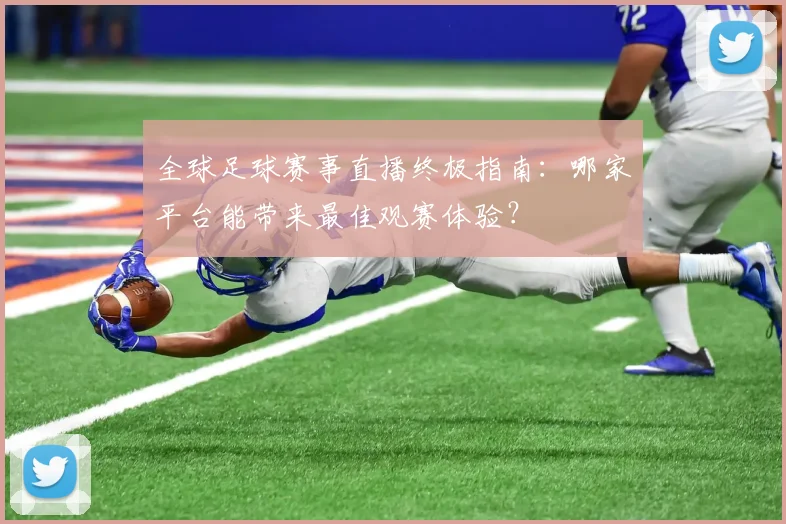 全球足球赛事直播终极指南：哪家平台能带来最佳观赛体验？