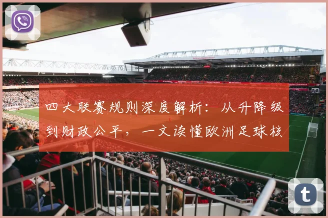 四大联赛规则深度解析:从升降级到财政公平,一文读懂欧洲足球核心赛制