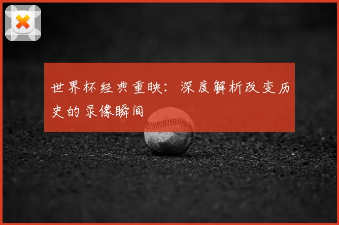 世界杯经典重映:深度解析改变历史的录像瞬间