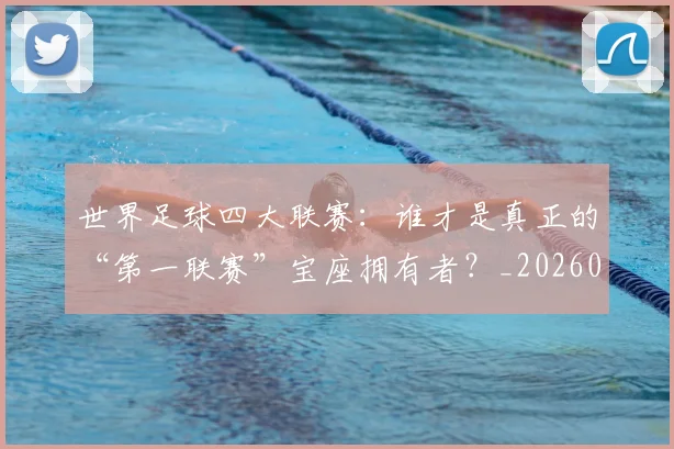 世界足球四大联赛：谁才是真正的“第一联赛”宝座拥有者？_20260609201410