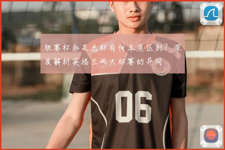 联赛杯和足总杯有何本质区别？深度解析英格兰两大杯赛的异同