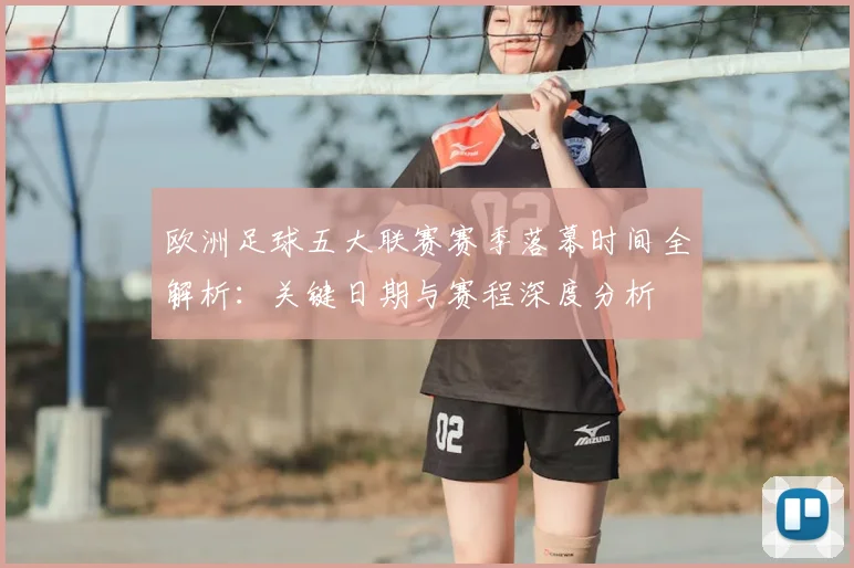 欧洲足球五大联赛赛季落幕时间全解析：关键日期与赛程深度分析