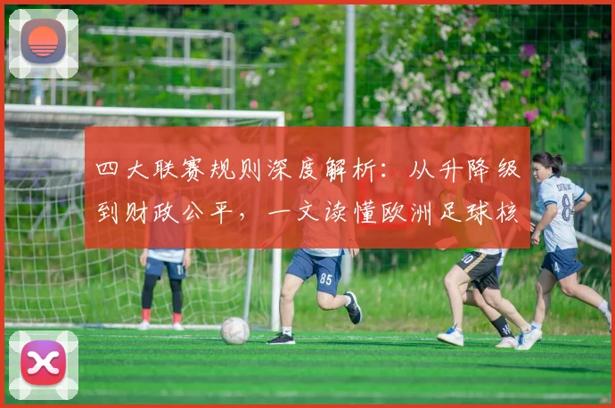 四大联赛规则深度解析：从升降级到财政公平，一文读懂欧洲足球核心赛制