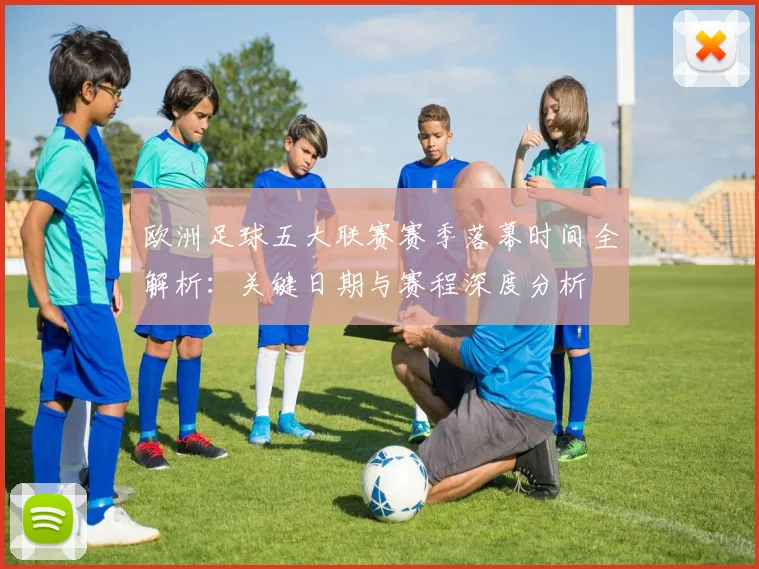欧洲足球五大联赛赛季落幕时间全解析:关键日期与赛程深度分析