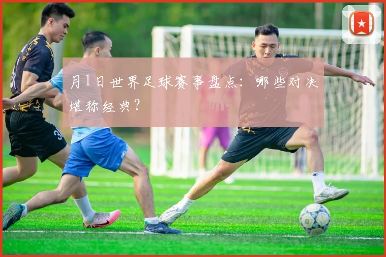 月1日世界足球赛事盘点：哪些对决堪称经典？