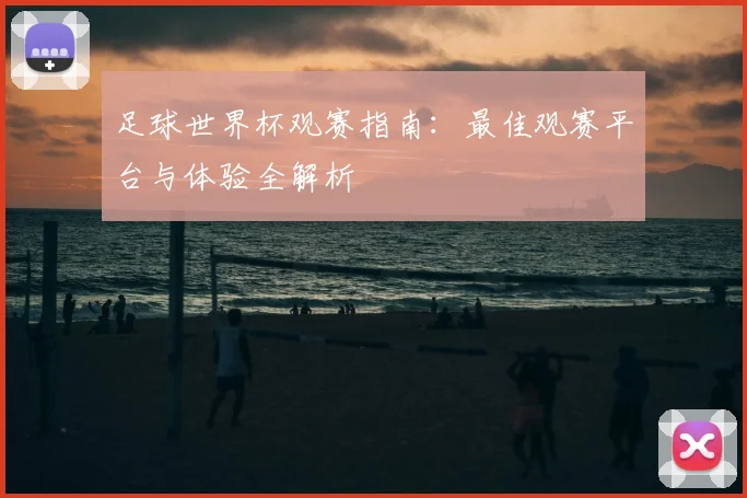 足球世界杯观赛指南：最佳观赛平台与体验全解析