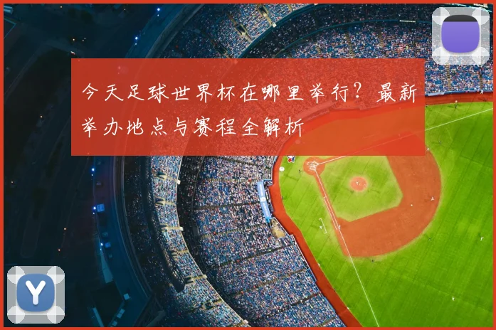 今天足球世界杯在哪里举行?最新举办地点与赛程全解析