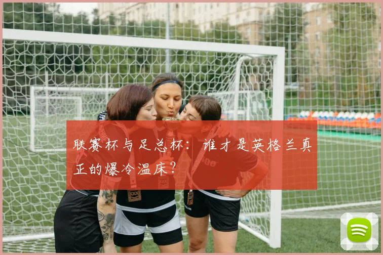 联赛杯与足总杯：谁才是英格兰真正的爆冷温床？