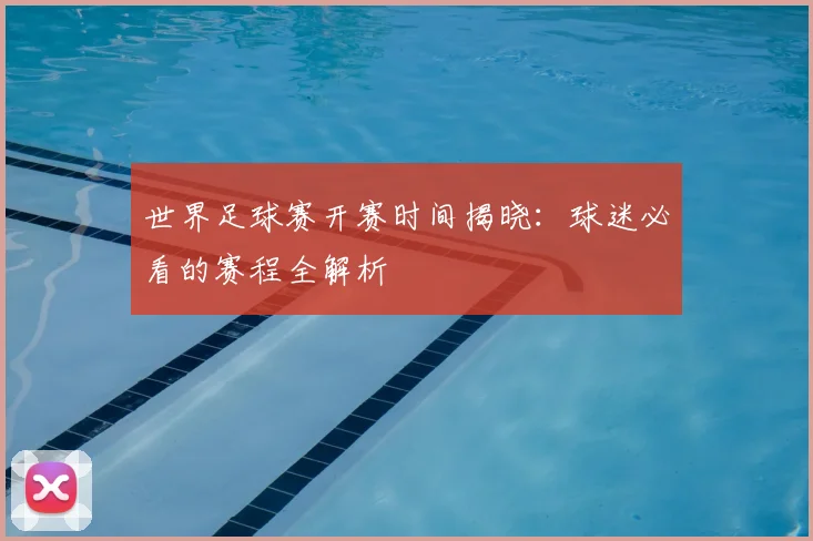 世界足球赛开赛时间揭晓：球迷必看的赛程全解析