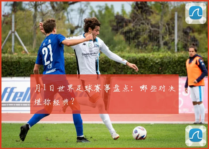 月1日世界足球赛事盘点:哪些对决堪称经典?