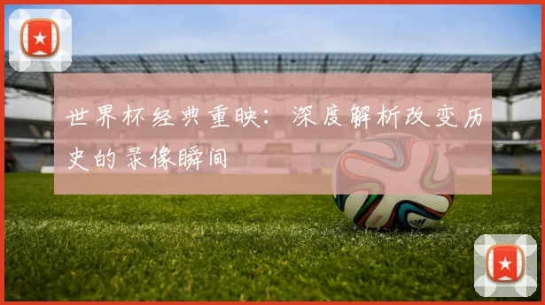 世界杯经典重映:深度解析改变历史的录像瞬间
