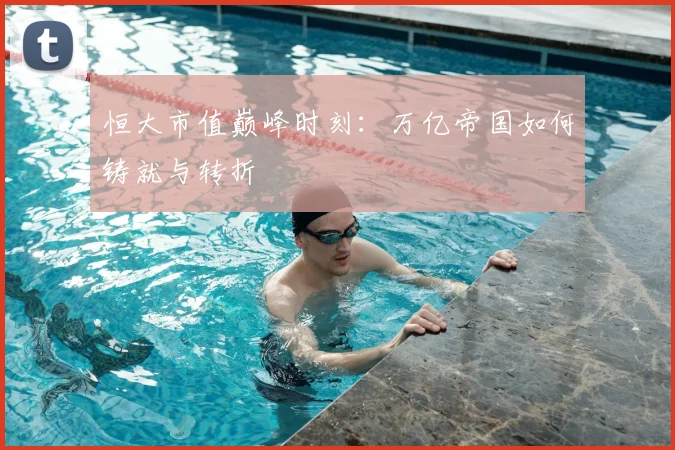 恒大市值巅峰时刻：万亿帝国如何铸就与转折