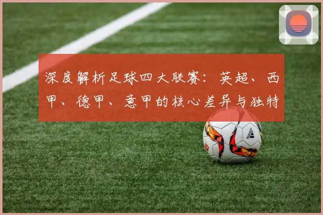 深度解析足球四大联赛：英超、西甲、德甲、意甲的核心差异与独特魅力